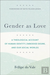 Gender As Love Â€“ A Theological Account Of Human Identity, Embodied Desire, And Our Social Worlds