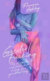 Gender/Fucking: The Pleasures And Politics Of Living In A Gendered Body