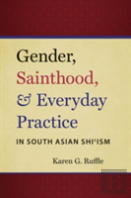 Gender, Sainthood, And Everyday Practice In South Asian Shiâ€™Ism