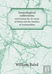 Genealogical Collections Concerning The Sir-Name Of Baird And The Families Of Auchmedden