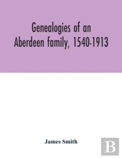 Genealogies Of An Aberdeen Family, 1540-1913