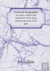 General Biography Or, Lives, Critical And Historical, Of The Most Eminent Persons Of All Ages