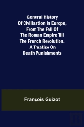 General History Of Civilisation In Europe, From The Fall Of The Roman Empire Till The French Revolution. A Treatise On Death Punishments.