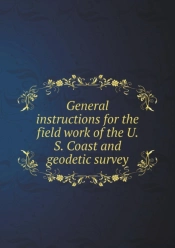 General Instructions For The Field Work Of The U. S. Coast And Geodetic Survey