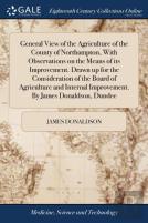 General View Of The Agriculture Of The County Of Northampton, With Observations On The Means Of Its Improvement. Drawn Up For The Consideration Of The Board Of Agriculture And Internal Improvement. By