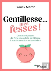 Gentillesse... Mes Fesses ! - Comment Passer De L'Intention De La Gentillesse A Son Incarnation Au Q