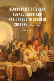 Geographies Of Urban Female Labor And Nationhood In Spanish Culture, 1880-1975
