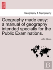 Geography Made Easy: A Manual Of Geography Intended Specially For The Public Examinations.