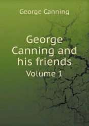 George Canning And His Friends Volume 1