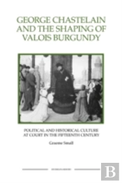 George Chastelain And The Shaping Of Valois Burgundy