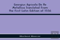 Georgius Agricola De Re Metallica Translated From The First Latin Edition Of 1556 With Biographical Introduction, Annotations And Appendices Upon The Development Of Mining Methods, Metallurgical Proce