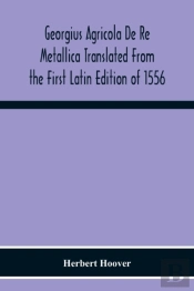 Georgius Agricola De Re Metallica Translated From The First Latin Edition Of 1556 With Biographical Introduction, Annotations And Appendices Upon The Development Of Mining Methods, Metallurgical Proce