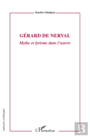 Gérard De Nerval ; Mythe Et Lyrisme Dans L'Oeuvre
