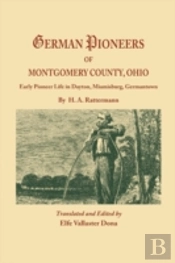 German Pioneers Of Montgomery County, Ohio: Early Pioneer Life In Dayton, Miamisburg, Germantown. By H. A. Rattermann