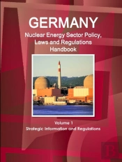 Germany Nuclear Energy Sector Policy, Laws And Regulations Handbook Volume 1 Strategic Information And Regulations