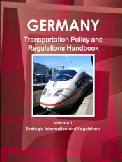Germany Transportation Policy And Regulations Handbook Volume 1 Strategic Information And Regulations