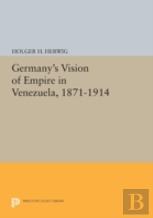 Germany'S Vision Of Empire In Venezuela, 1871-1914