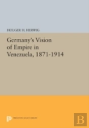 Germany'S Vision Of Empire In Venezuela, 1871-1914