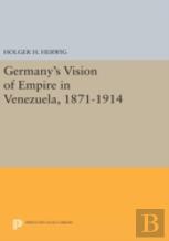 Germany'S Vision Of Empire In Venezuela, 1871-1914