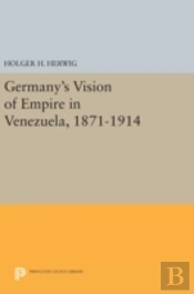 Germany'S Vision Of Empire In Venezuela, 1871-1914