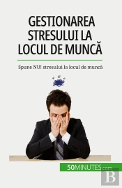 Gestionarea Stresului La Locul De Munca : Spune Nu! Stresului La Locul De Munca
