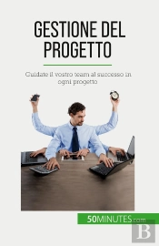 Gestione Del Progetto : Guidate Il Vostro Team Al Successo In Ogni Progetto