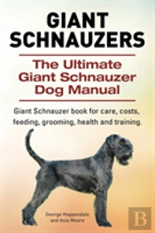 Giant Schnauzers. The Ultimate Giant Schnauzer Dog Manual. Giant Schnauzer Book For Care, Costs, Feeding, Grooming, Health And Training.