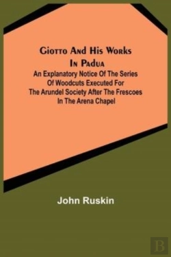 Bertrand.pt - Giotto And His Works In Padua; An Explanatory Notice Of The Series Of Woodcuts Executed For The Arundel Society After The Frescoes In The Arena Chapel