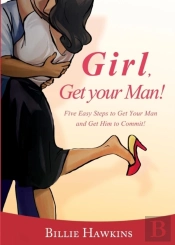 Girl, Get Your Man! Five Easy Steps To Get Your Man And Get Him To Commit