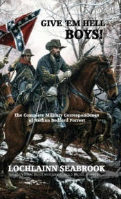 Give 'Em Hell Boys! The Complete Military Correspondence Of Nathan Bedford Forrest