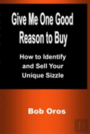Give Me One Good Reason To Buy: How To Identify And Sell Your Unique Sizzle