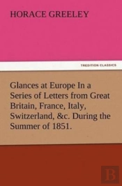Glances At Europe In A Series Of Letters From Great Britain, France, Italy, Switzerland, &C. During The Summer Of 1851.