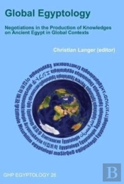 Global Egyptology: Negotiations In The Production Of Knowledges On Ancient Egypt In Global Contexts