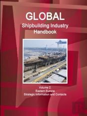 Global Shipbuilding Industry Handbook Volume 2. Eastern Europe - Strategic Information And Contacts