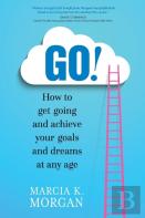 Go! How To Get Going And Achieve Your Goals And Dreams At Any Age