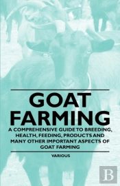 Goat Farming - A Comprehensive Guide To Breeding, Health, Feeding, Products And Many Other Important Aspects Of Goat Farming