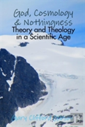 God, Cosmology & Nothingness - Theory And Theology In A Scientific Age