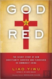 God Is Red: The Secret Story Of How Christianity Survived And Flourished In Communist China