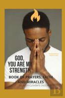 God, You Are My Strength! A Book Of Prayers, Faith And Miracles.