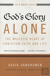 God'S Glory Alone---The Majestic Heart Of Christian Faith And Life