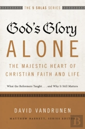 God'S Glory Alone---The Majestic Heart Of Christian Faith And Life