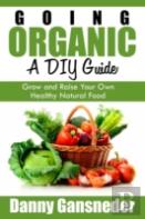 Going Organic: A Diy Guide: Grow And Raise Your Own Healthy Natural Food