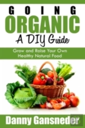 Going Organic: A Diy Guide: Grow And Raise Your Own Healthy Natural Food