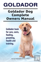 Goldador. Goldador Dog Complete Owners Manual. Goldador Book For Care, Costs, Feeding, Grooming, Health And Training.