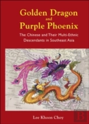 Golden Dragon And Purple Phoenix: The Chinese And Their Multi-Ethnic Descendants In Southeast Asia