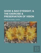 Good & Bad Eyesight, & The Exercise & Preservation Of Vision