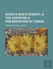 Good & Bad Eyesight, & The Exercise & Preservation Of Vision