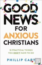 Good News For Anxious Christians, Expanded Ed. Â€“ 10 Practical Things You Don`T Have To Do