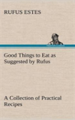 Good Things To Eat As Suggested By Rufus A Collection Of Practical Recipes For Preparing Meats, Game, Fowl, Fish, Puddings, Pastries, Etc.
