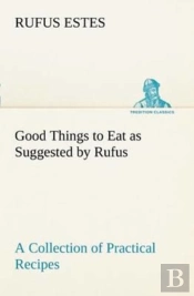 Good Things To Eat As Suggested By Rufus A Collection Of Practical Recipes For Preparing Meats, Game, Fowl, Fish, Puddings, Pastries, Etc.